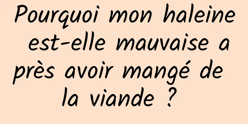 Pourquoi mon haleine est-elle mauvaise après avoir mangé de la viande ? 