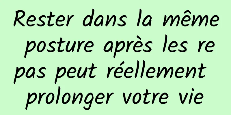 Rester dans la même posture après les repas peut réellement prolonger votre vie