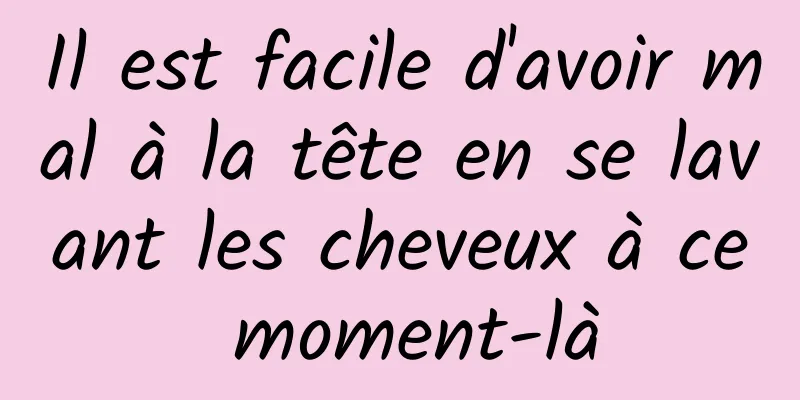 Il est facile d'avoir mal à la tête en se lavant les cheveux à ce moment-là