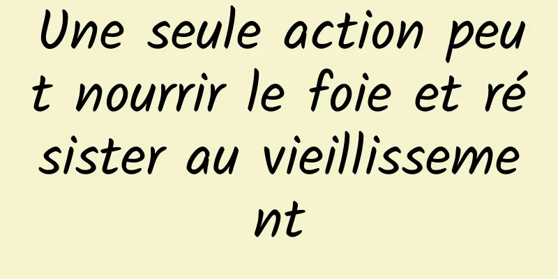 Une seule action peut nourrir le foie et résister au vieillissement