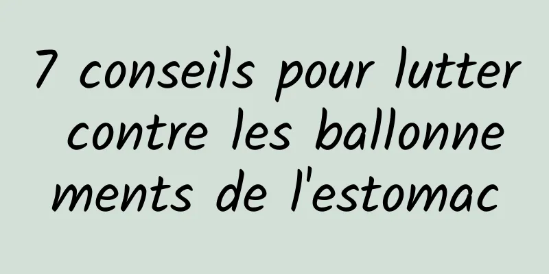 7 conseils pour lutter contre les ballonnements de l'estomac