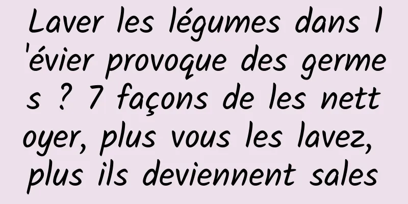 Laver les légumes dans l'évier provoque des germes ? 7 façons de les nettoyer, plus vous les lavez, plus ils deviennent sales