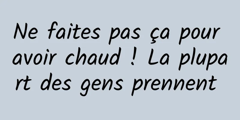 Ne faites pas ça pour avoir chaud ! La plupart des gens prennent 