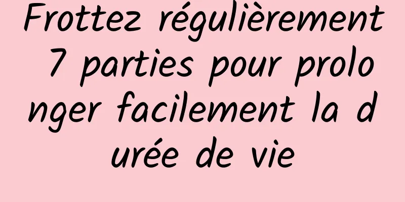 Frottez régulièrement 7 parties pour prolonger facilement la durée de vie