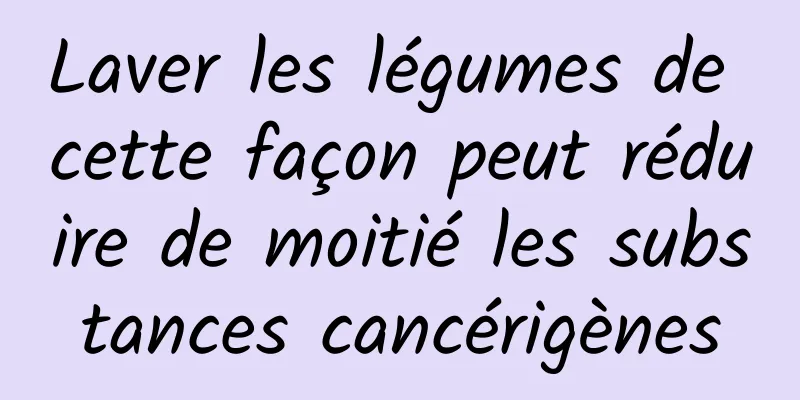 Laver les légumes de cette façon peut réduire de moitié les substances cancérigènes