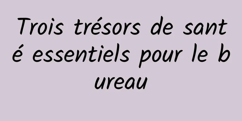 Trois trésors de santé essentiels pour le bureau