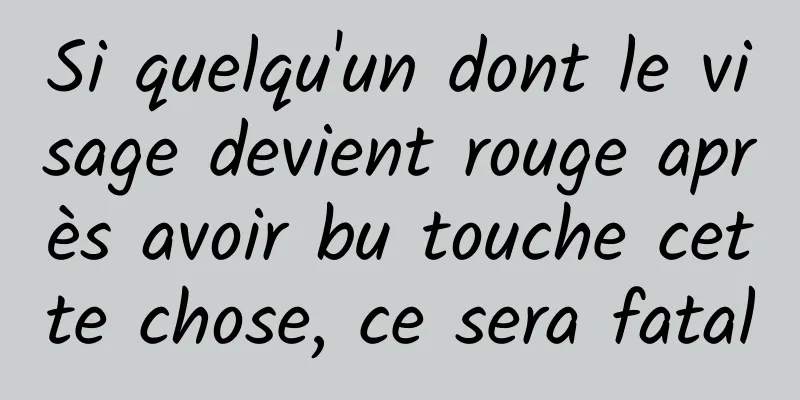 Si quelqu'un dont le visage devient rouge après avoir bu touche cette chose, ce sera fatal