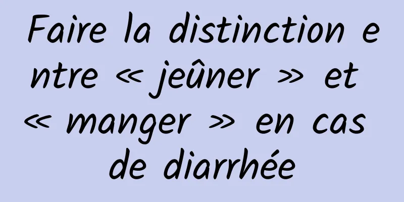 Faire la distinction entre « jeûner » et « manger » en cas de diarrhée