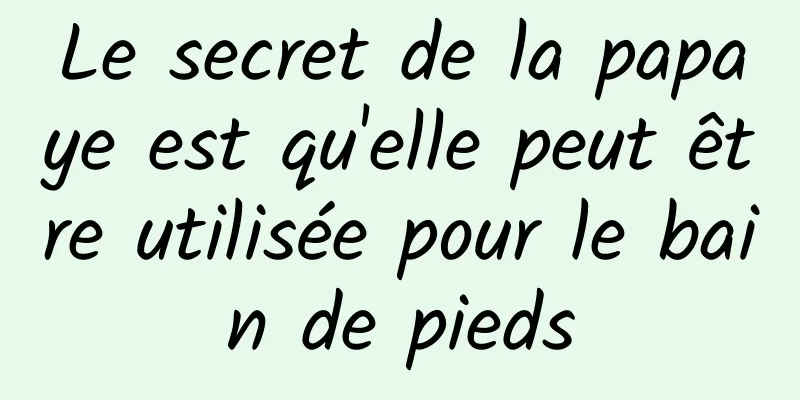 Le secret de la papaye est qu'elle peut être utilisée pour le bain de pieds