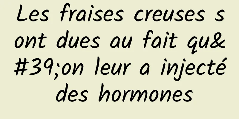 Les fraises creuses sont dues au fait qu'on leur a injecté des hormones