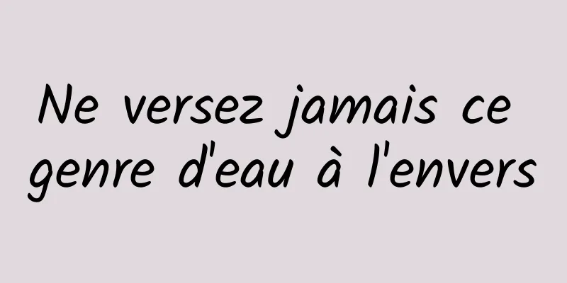 Ne versez jamais ce genre d'eau à l'envers