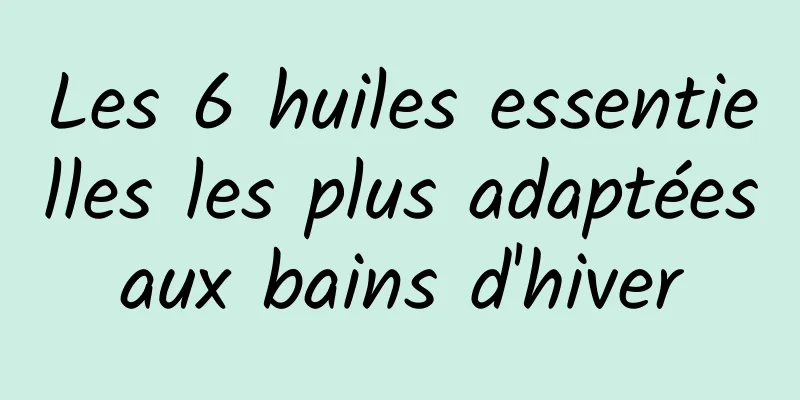 Les 6 huiles essentielles les plus adaptées aux bains d'hiver 