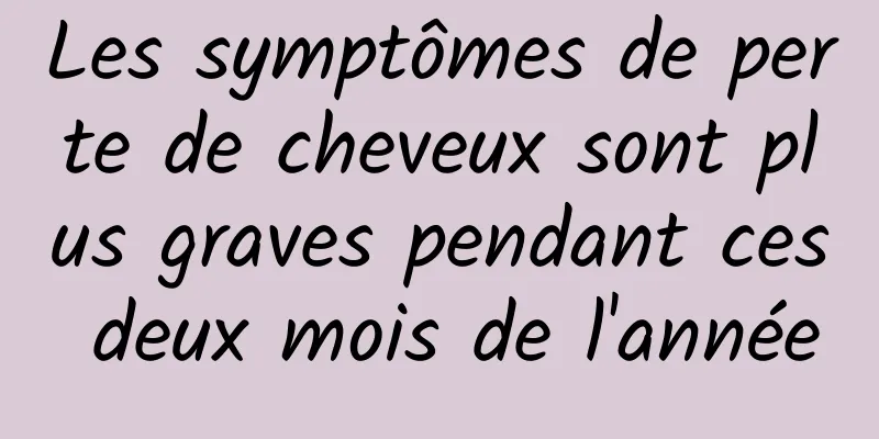 Les symptômes de perte de cheveux sont plus graves pendant ces deux mois de l'année