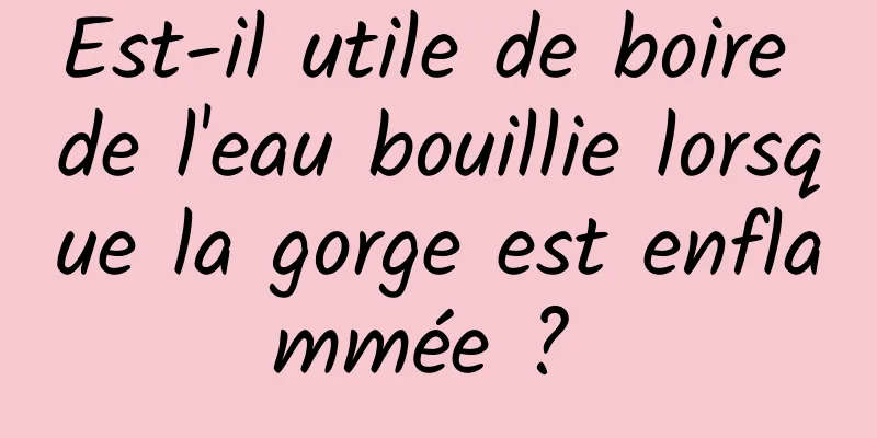 Est-il utile de boire de l'eau bouillie lorsque la gorge est enflammée ? 