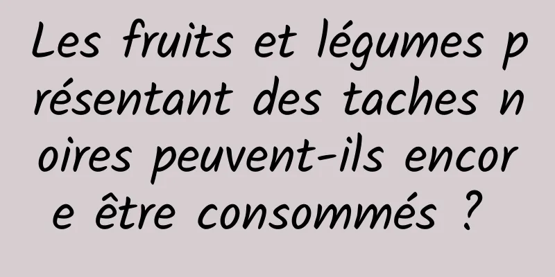 Les fruits et légumes présentant des taches noires peuvent-ils encore être consommés ? 