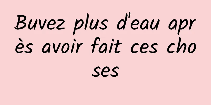 Buvez plus d'eau après avoir fait ces choses