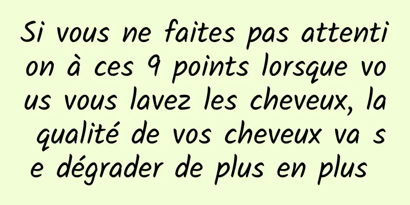 Si vous ne faites pas attention à ces 9 points lorsque vous vous lavez les cheveux, la qualité de vos cheveux va se dégrader de plus en plus 