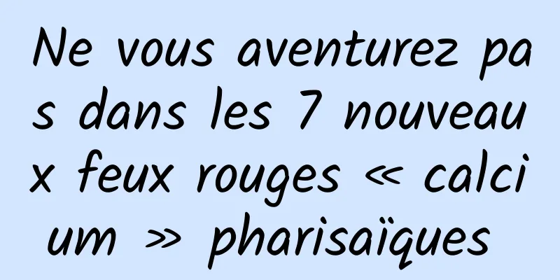 Ne vous aventurez pas dans les 7 nouveaux feux rouges « calcium » pharisaïques 