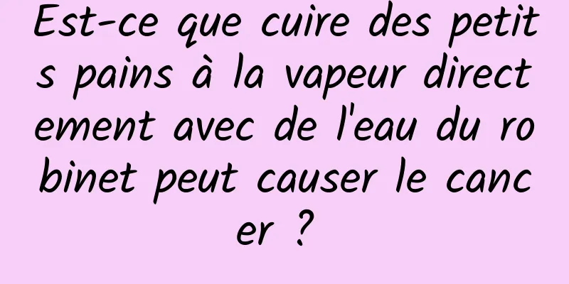 Est-ce que cuire des petits pains à la vapeur directement avec de l'eau du robinet peut causer le cancer ? 