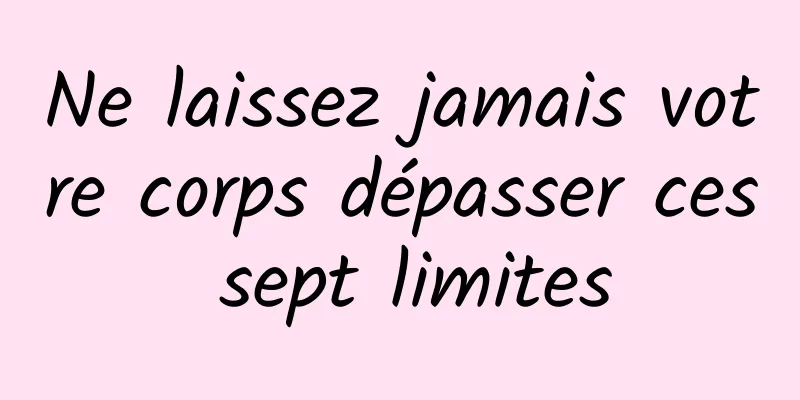 Ne laissez jamais votre corps dépasser ces sept limites