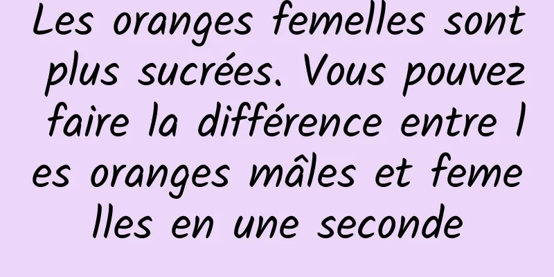 Les oranges femelles sont plus sucrées. Vous pouvez faire la différence entre les oranges mâles et femelles en une seconde