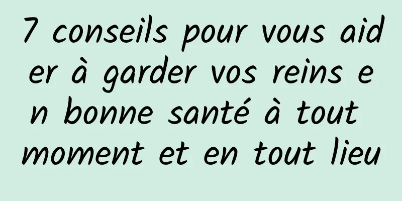 7 conseils pour vous aider à garder vos reins en bonne santé à tout moment et en tout lieu