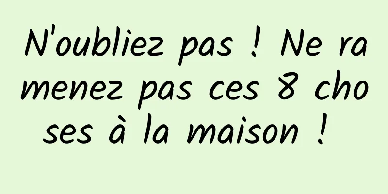 N'oubliez pas ! Ne ramenez pas ces 8 choses à la maison ! 