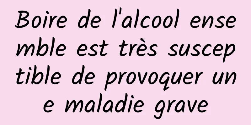 Boire de l'alcool ensemble est très susceptible de provoquer une maladie grave