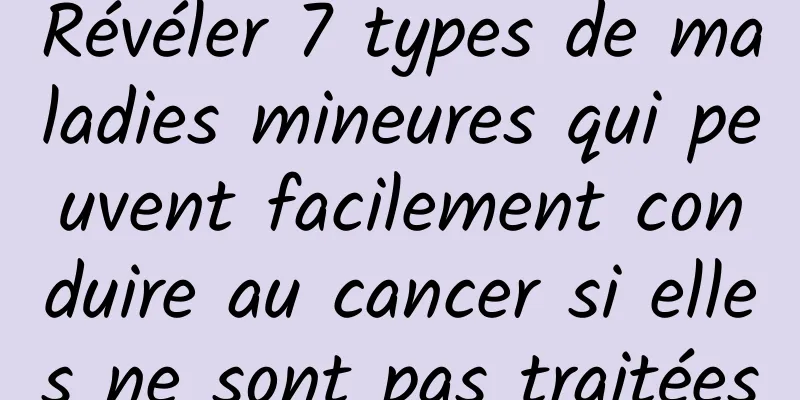 Révéler 7 types de maladies mineures qui peuvent facilement conduire au cancer si elles ne sont pas traitées