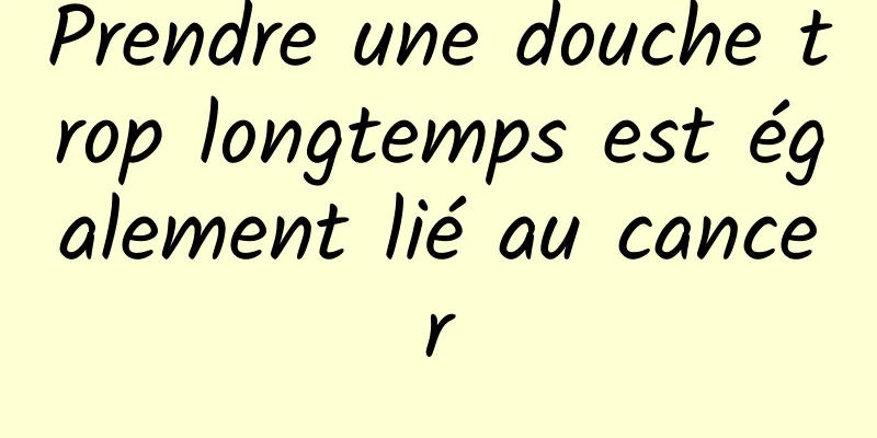 Prendre une douche trop longtemps est également lié au cancer