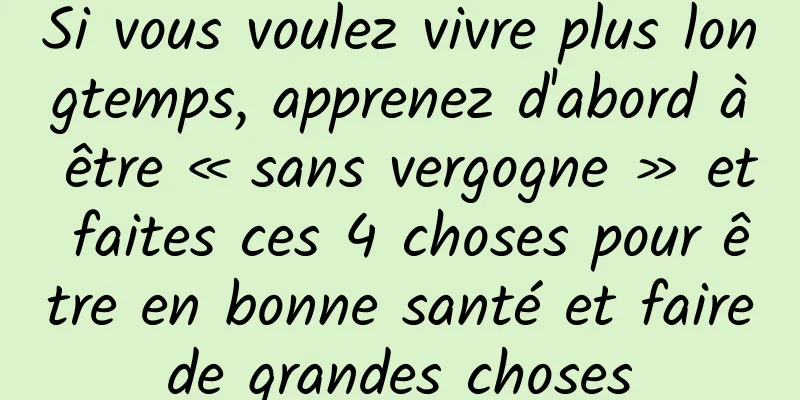 Si vous voulez vivre plus longtemps, apprenez d'abord à être « sans vergogne » et faites ces 4 choses pour être en bonne santé et faire de grandes choses 