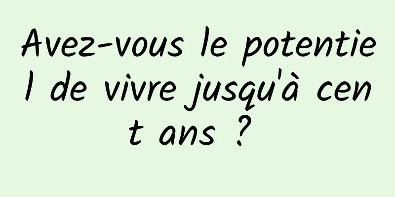 Avez-vous le potentiel de vivre jusqu'à cent ans ? 