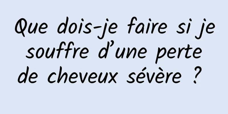 Que dois-je faire si je souffre d’une perte de cheveux sévère ? 