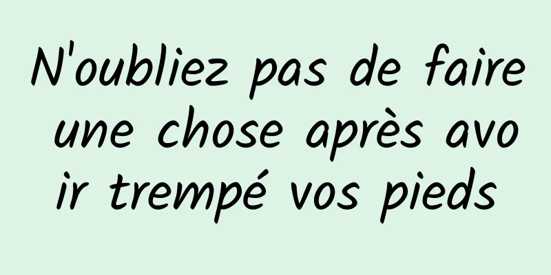 N'oubliez pas de faire une chose après avoir trempé vos pieds