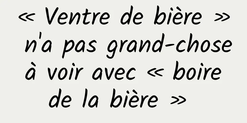 « Ventre de bière » n'a pas grand-chose à voir avec « boire de la bière » 