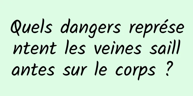 Quels dangers représentent les veines saillantes sur le corps ? 