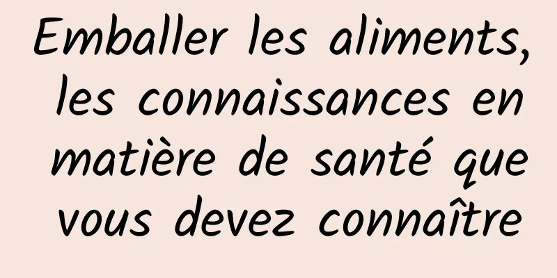 Emballer les aliments, les connaissances en matière de santé que vous devez connaître