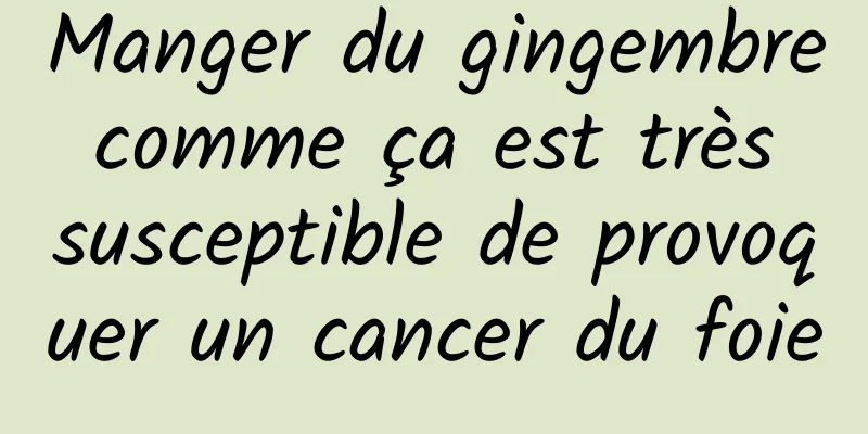 Manger du gingembre comme ça est très susceptible de provoquer un cancer du foie