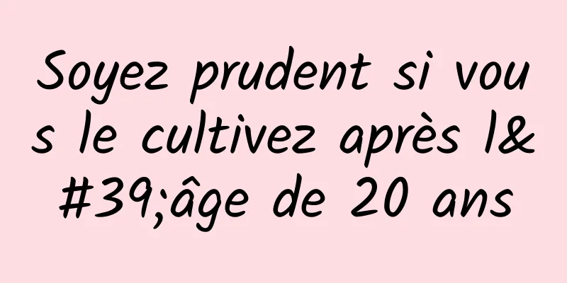 Soyez prudent si vous le cultivez après l'âge de 20 ans