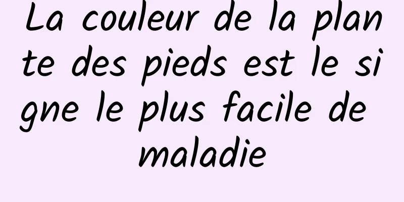 La couleur de la plante des pieds est le signe le plus facile de maladie