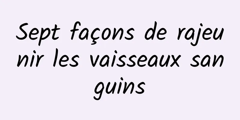 Sept façons de rajeunir les vaisseaux sanguins