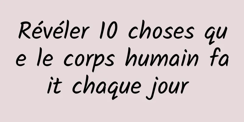 Révéler 10 choses que le corps humain fait chaque jour 