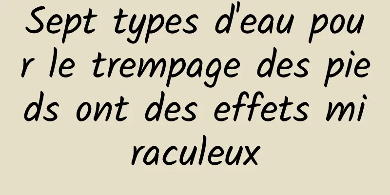 Sept types d'eau pour le trempage des pieds ont des effets miraculeux