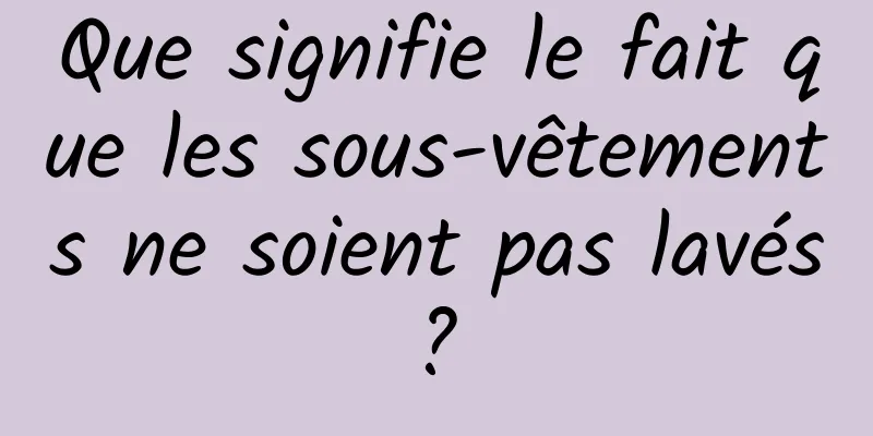 Que signifie le fait que les sous-vêtements ne soient pas lavés ? 