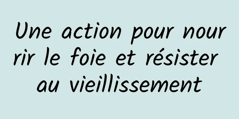 Une action pour nourrir le foie et résister au vieillissement