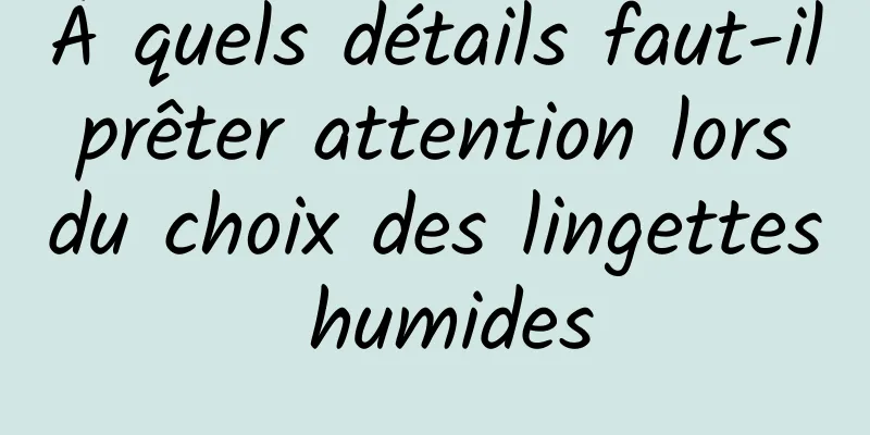 À quels détails faut-il prêter attention lors du choix des lingettes humides