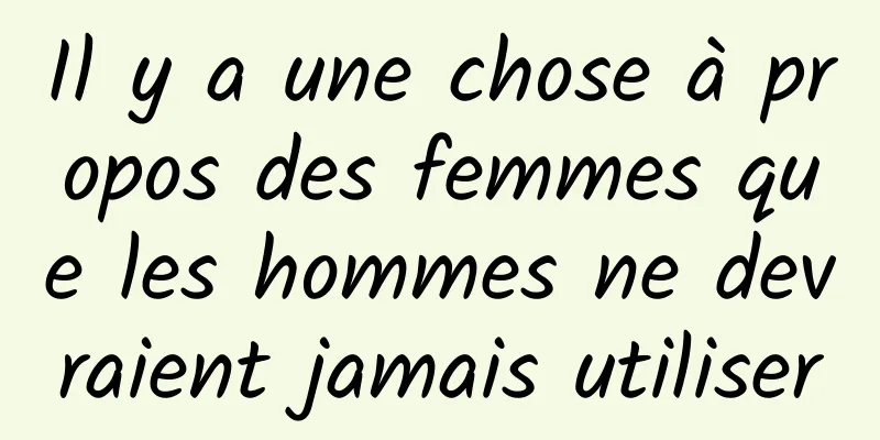 Il y a une chose à propos des femmes que les hommes ne devraient jamais utiliser