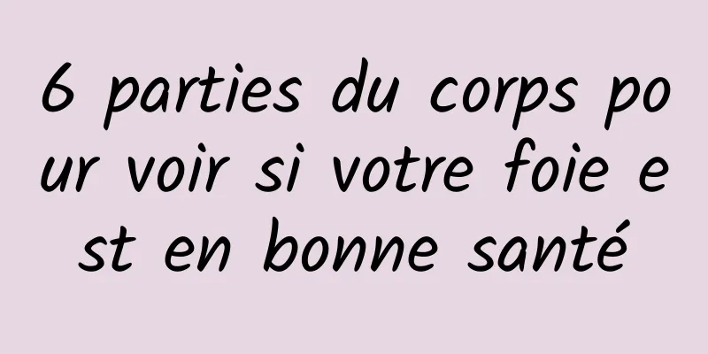 6 parties du corps pour voir si votre foie est en bonne santé