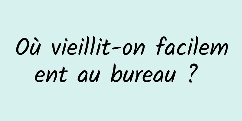 Où vieillit-on facilement au bureau ? 