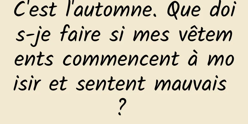 C'est l'automne. Que dois-je faire si mes vêtements commencent à moisir et sentent mauvais ? 